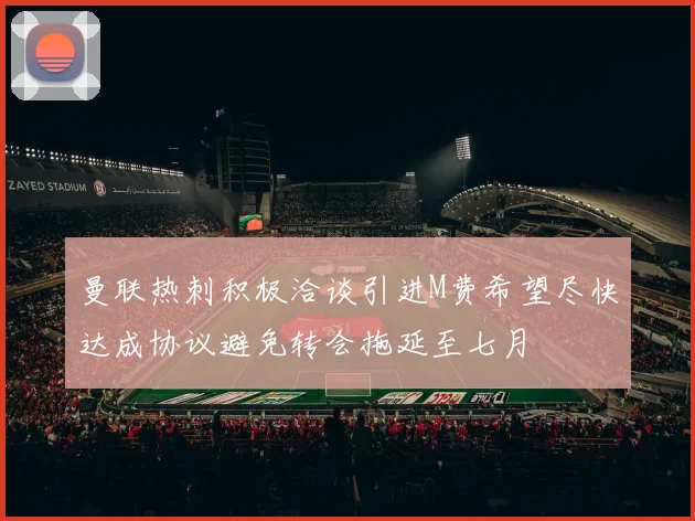 曼联热刺积极洽谈引进M费希望尽快达成协议避免转会拖延至七月
