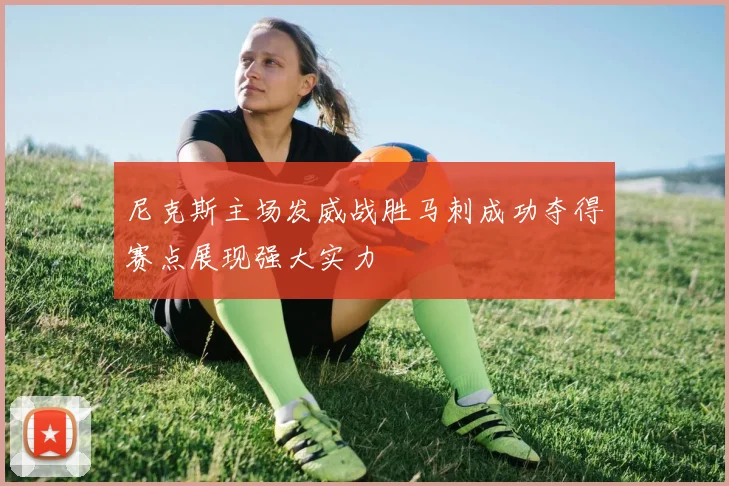 尼克斯主场发威战胜马刺成功夺得赛点展现强大实力