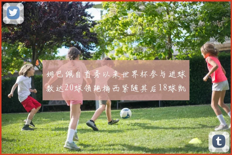 姆巴佩自首秀以来世界杯参与进球数达20球领跑梅西紧随其后18球凯恩则有13球
