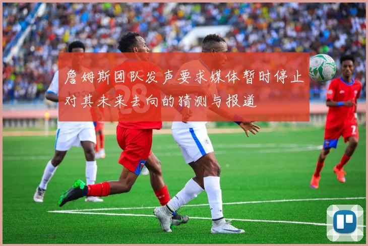 詹姆斯团队发声要求媒体暂时停止对其未来去向的猜测与报道