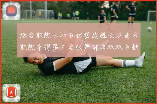 烟台职院以39分优势战胜长沙南方职院夺得第三名张严郝岩双双贡献27分