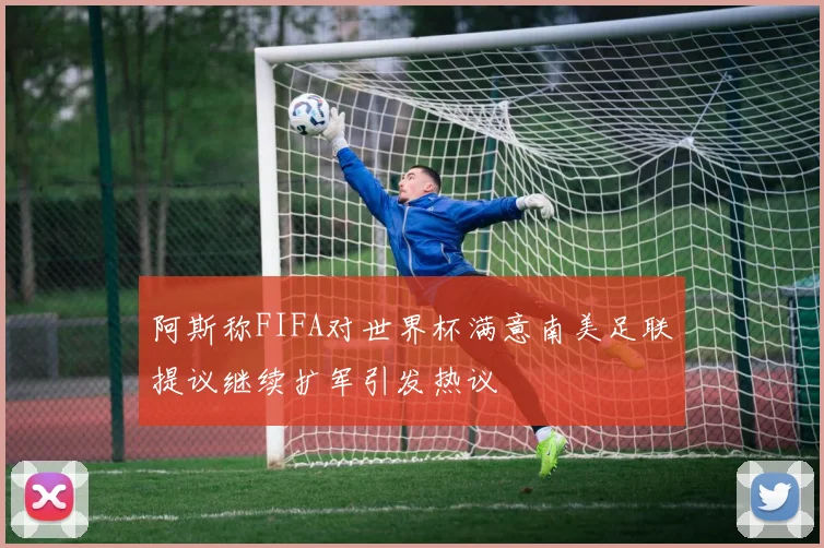 阿斯称FIFA对世界杯满意南美足联提议继续扩军引发热议