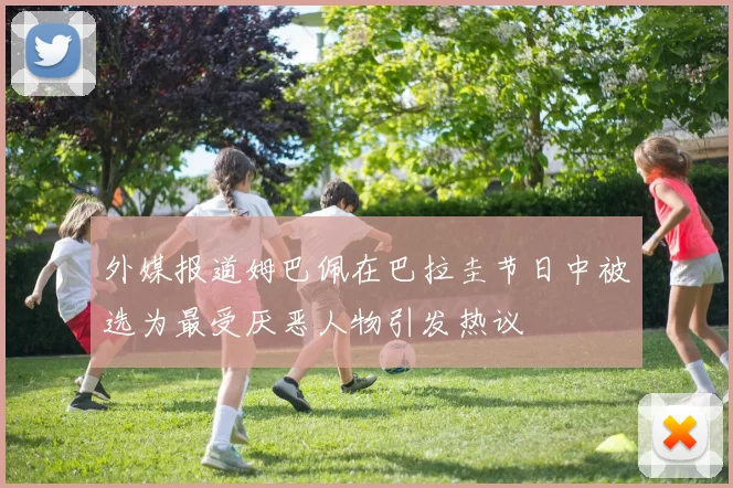 外媒报道姆巴佩在巴拉圭节日中被选为最受厌恶人物引发热议