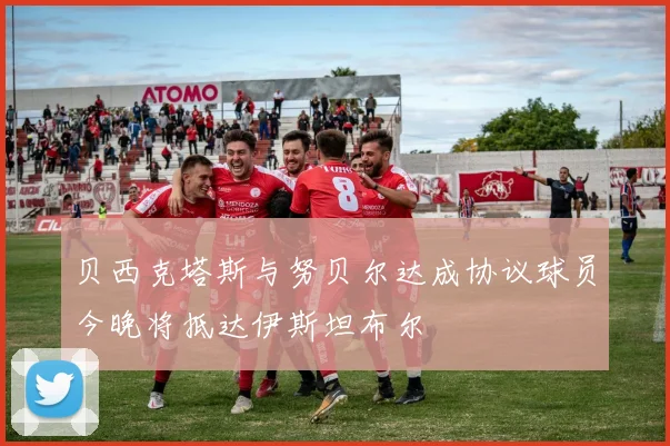 贝西克塔斯与努贝尔达成协议球员今晚将抵达伊斯坦布尔