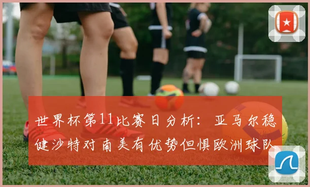 世界杯第11比赛日分析：亚马尔稳健沙特对南美有优势但惧欧洲球队