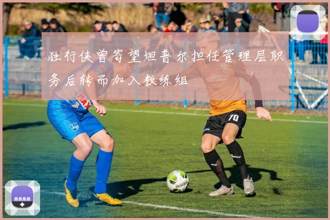 独行侠曾寄望坦普尔担任管理层职务后转而加入教练组