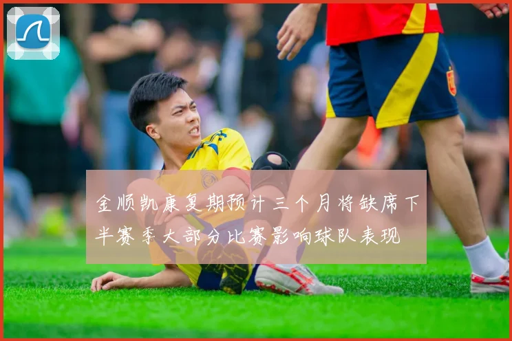 金顺凯康复期预计三个月将缺席下半赛季大部分比赛影响球队表现