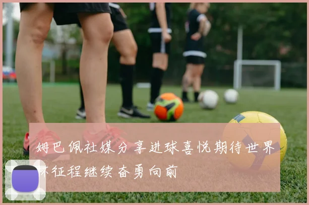 姆巴佩社媒分享进球喜悦期待世界杯征程继续奋勇向前