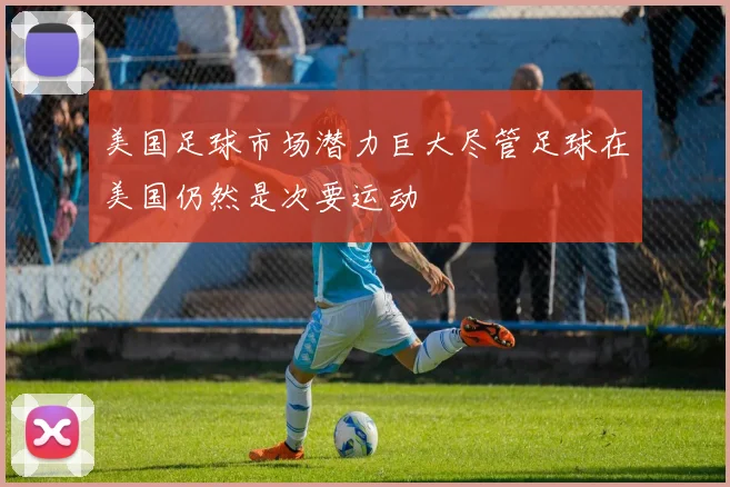 美国足球市场潜力巨大尽管足球在美国仍然是次要运动