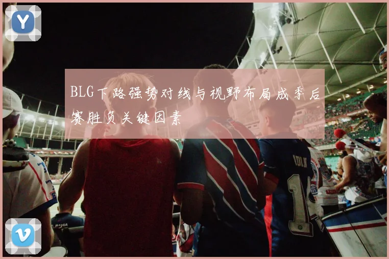 BLG下路强势对线与视野布局成季后赛胜负关键因素