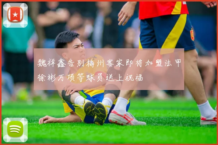 魏祥鑫告别梅州客家即将加盟法甲徐彬万项等球员送上祝福