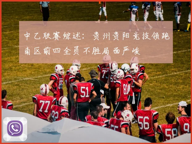 中乙联赛综述：贵州贵阳竞技领跑南区前四全员不胜局面严峻