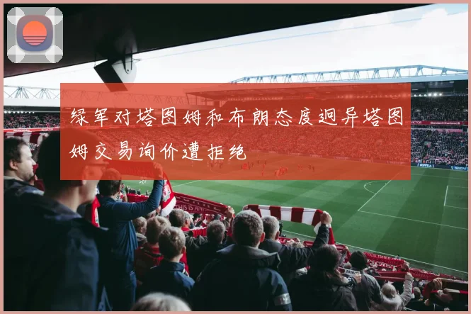 绿军对塔图姆和布朗态度迥异塔图姆交易询价遭拒绝