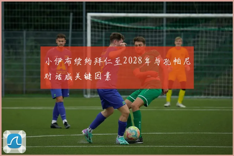 小伊布续约拜仁至2028年与孔帕尼对话成关键因素